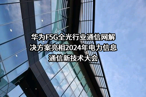 华为F5G全光行业通信网解决方案亮相2024年电力信息通信新技术大会