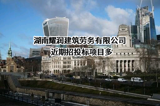 湖南耀润建筑劳务有限公司近期招投标项目多