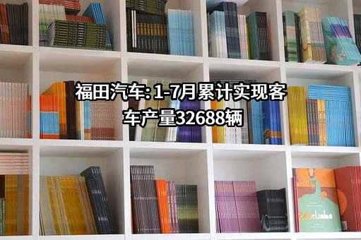 福田汽车: 1-7月累计实现客车产量32688辆