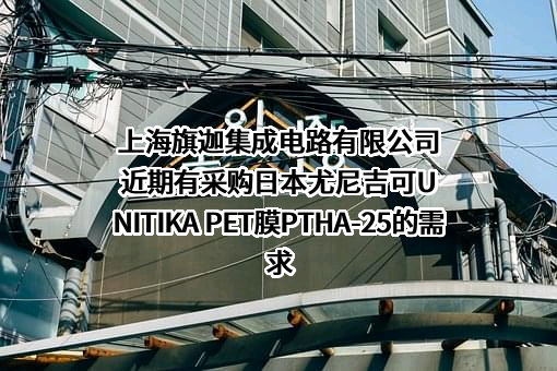 上海旗迦集成电路有限公司近期有采购日本尤尼吉可UNITIKA PET膜PTHA-25的需求