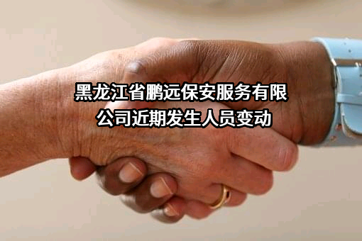 黑龙江省鹏远保安服务有限公司近期发生人员变动