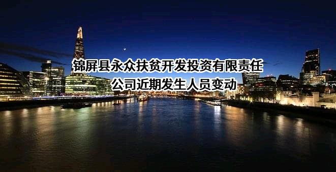 锦屏县永众扶贫开发投资有限责任公司近期发生人员变动