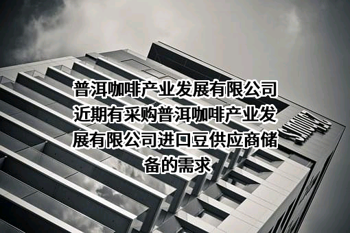 普洱咖啡产业发展有限公司近期有采购普洱咖啡产业发展有限公司进口豆供应商储备的需求