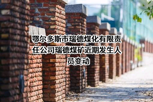 鄂尔多斯市瑞德煤化有限责任公司瑞德煤矿近期发生人员变动