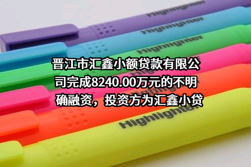 晋江市汇鑫小额贷款有限公司完成8240.00万元的不明确融资，投资方为汇鑫小贷