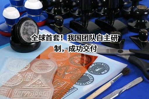 全球首套！我国团队自主研制，成功交付