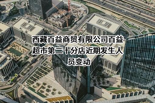 西藏百益商贸有限公司百益超市第二十分店近期发生人员变动