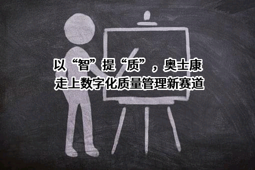 以“智”提“质”，奥士康走上数字化质量管理新赛道