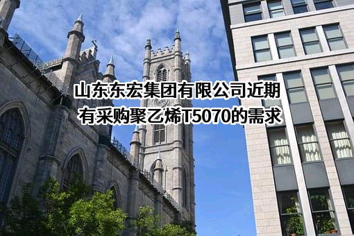 山东东宏集团有限公司近期有采购聚乙烯T5070的需求