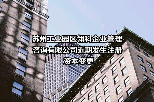 苏州工业园区翎科企业管理咨询有限公司近期发生注册资本变更