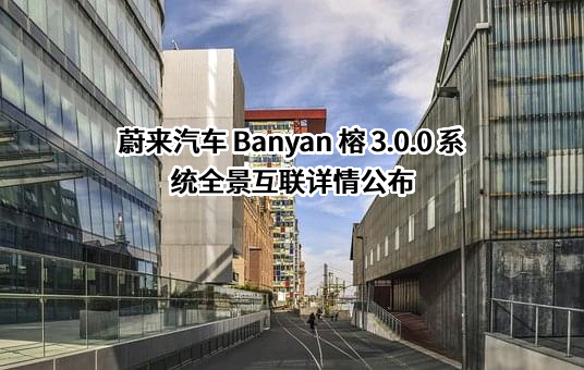 蔚来汽车 Banyan 榕 3.0.0 系统全景互联详情公布