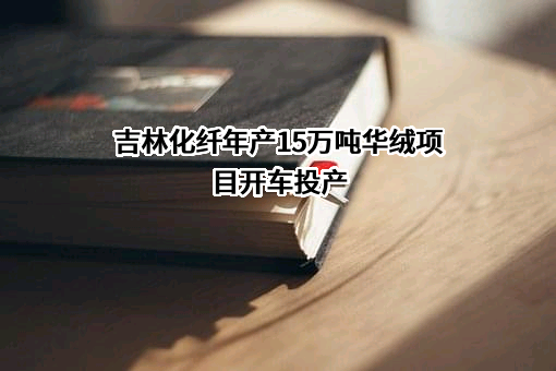 吉林化纤年产15万吨华绒项目开车投产