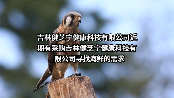 吉林健芝宁健康科技有限公司近期有采购吉林健芝宁健康科技有限公司寻找海鲜的需求