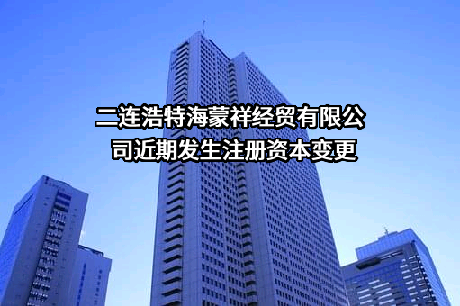 二连浩特海蒙祥经贸有限公司近期发生注册资本变更