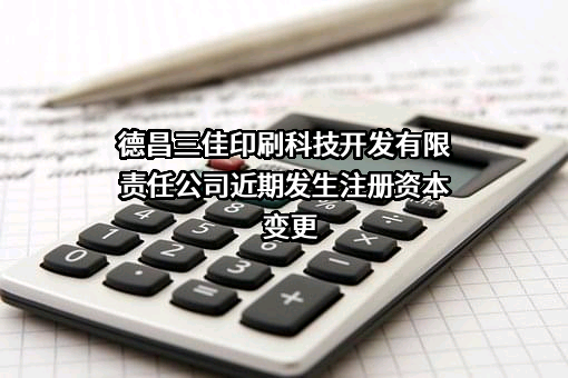 德昌三佳印刷科技开发有限责任公司近期发生注册资本变更