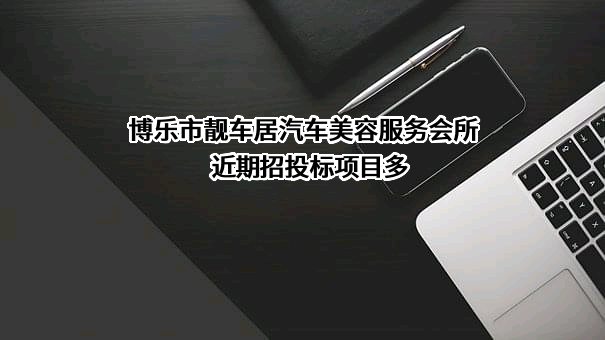 博乐市靓车居汽车美容服务会所近期招投标项目多