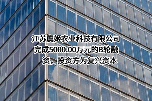 江苏虞姬农业科技有限公司完成5000.00万元的B轮融资，投资方为复兴资本