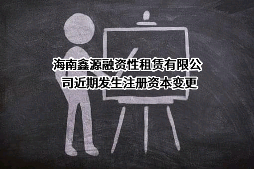 海南鑫源融资性租赁有限公司近期发生注册资本变更