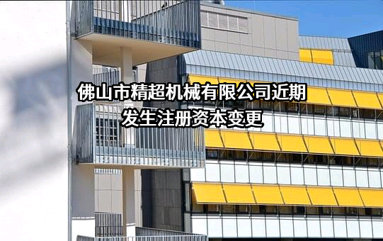 佛山市精超机械有限公司近期发生注册资本变更