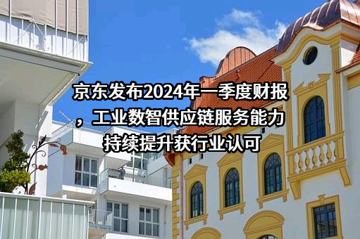 京东发布2024年一季度财报，工业数智供应链服务能力持续提升获行业认可