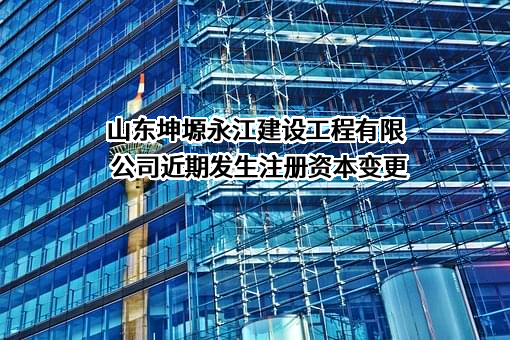 山东坤塬永江建设工程有限公司近期发生注册资本变更