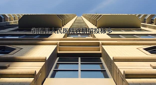 衡阳县人民医院近期招投标项目多