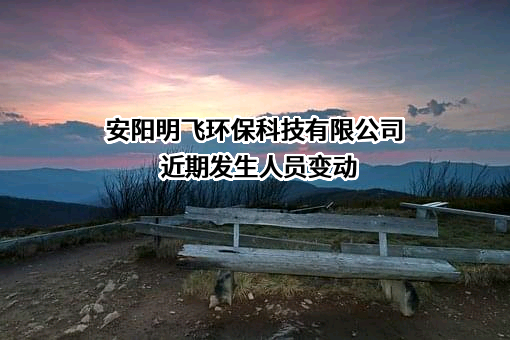 安阳明飞环保科技有限公司近期发生人员变动