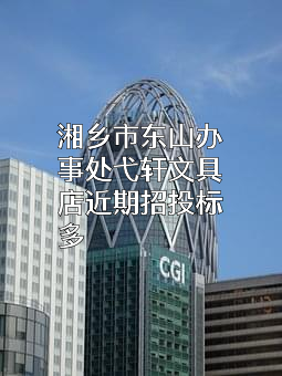 湘乡市东山办事处弋轩文具店近期招投标项目多