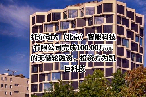 托尔动力（北京）智能科技有限公司完成100.00万元的天使轮融资，投资方为凯巨科技