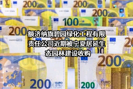 额济纳旗碧园绿化工程有限责任公司近期被宁夏居延生态园林建设收购