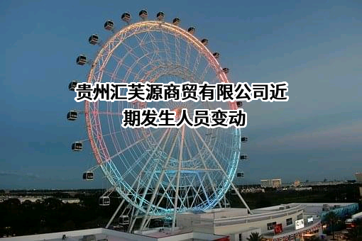 贵州汇芙源商贸有限公司近期发生人员变动