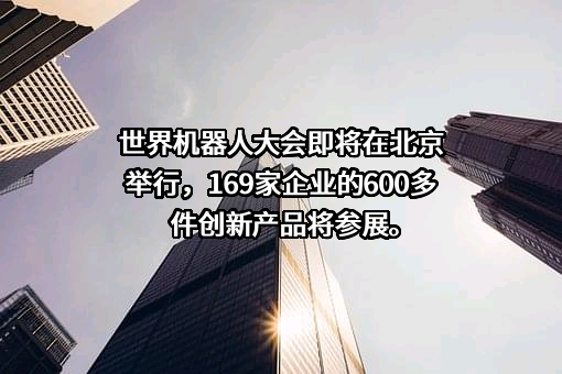 世界机器人大会即将在北京举行，169家企业的600多件创新产品将参展。