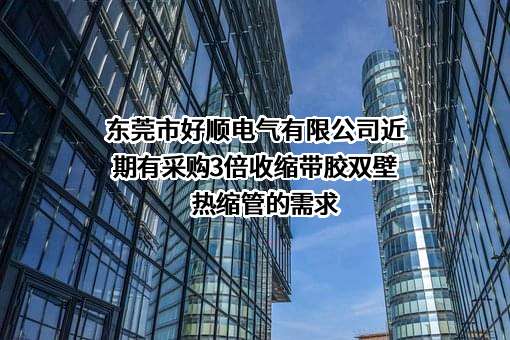 东莞市好顺电气有限公司近期有采购3倍收缩带胶双壁热缩管的需求