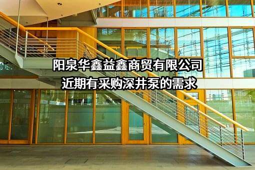 阳泉华鑫益鑫商贸有限公司近期有采购深井泵的需求