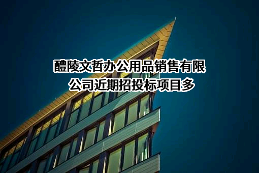 醴陵文哲办公用品销售有限公司近期招投标项目多