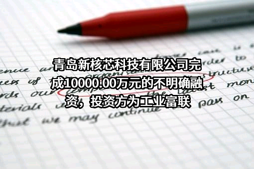 青岛新核芯科技有限公司完成10000.00万元的不明确融资，投资方为工业富联