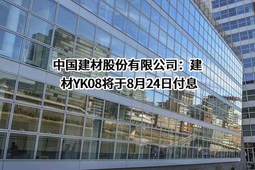 中国建材股份有限公司：建材YK08将于8月24日付息