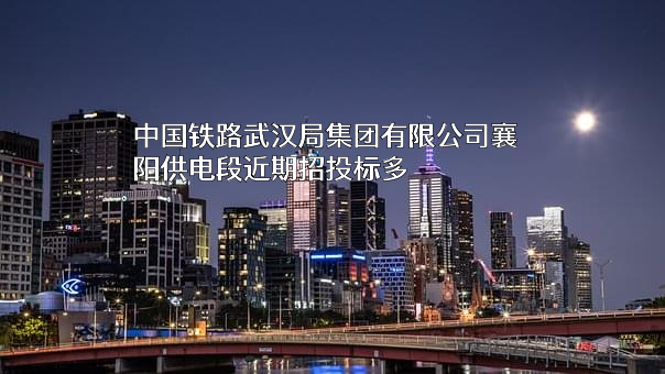 中国铁路武汉局集团有限公司襄阳供电段