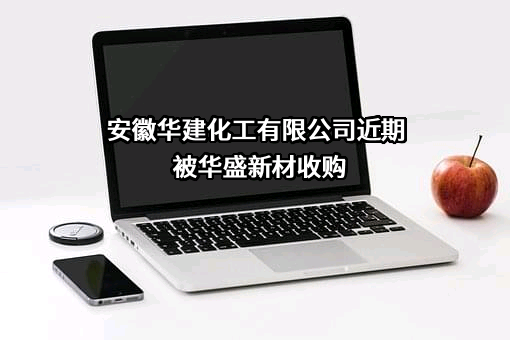 安徽华建化工有限公司近期被华盛新材收购