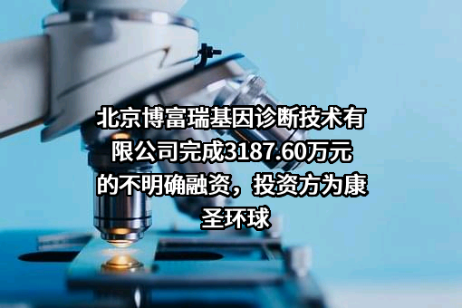 北京博富瑞基因诊断技术有限公司完成3187.60万元的不明确融资，投资方为康圣环球