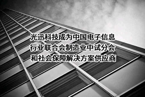 光迅科技成为中国电子信息行业联合会制造业中试分会和社会保障解决方案供应商