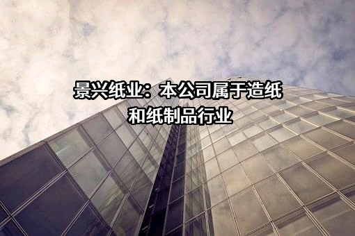 景兴纸业：本公司属于造纸和纸制品行业