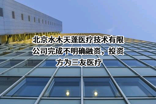 北京水木天蓬医疗技术有限公司完成不明确融资，投资方为三友医疗