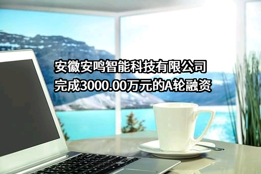 安徽安鸣智能科技有限公司完成3000.00万元的A轮融资