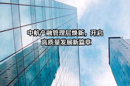 中航产融管理层焕新，开启高质量发展新篇章