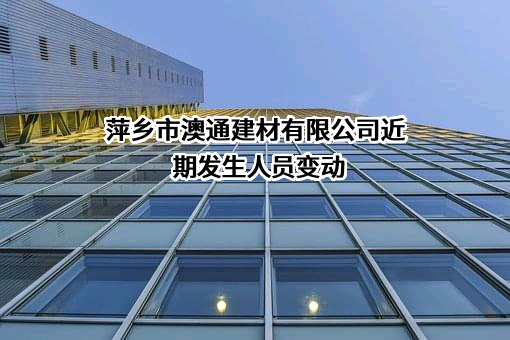 萍乡市澳通建材有限公司近期发生人员变动