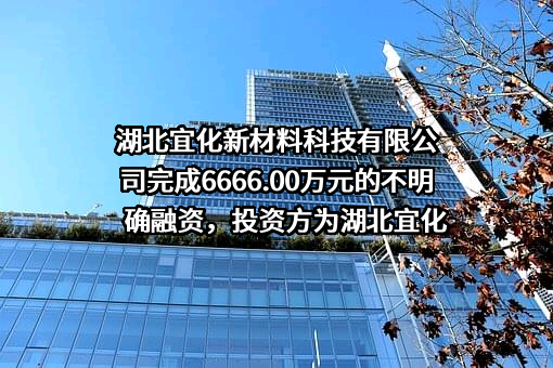 湖北宜化新材料科技有限公司完成6666.00万元的不明确融资，投资方为湖北宜化