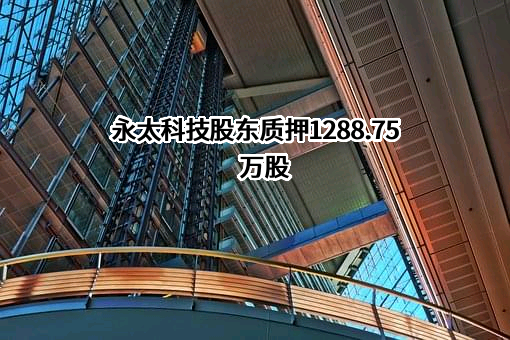 永太科技股东质押1288.75万股