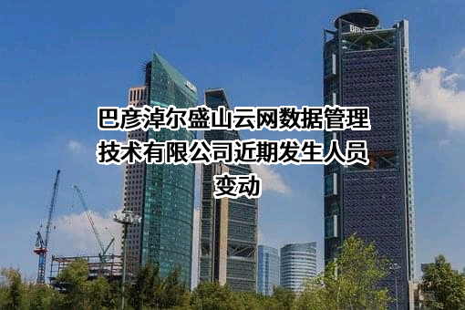 巴彦淖尔盛山云网数据管理技术有限公司近期发生人员变动