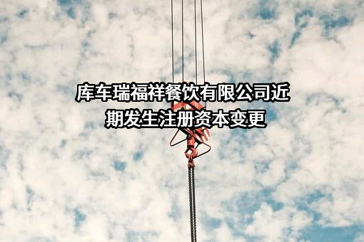 库车瑞福祥餐饮有限公司近期发生注册资本变更